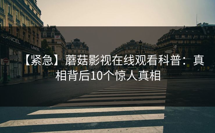 【紧急】蘑菇影视在线观看科普：真相背后10个惊人真相