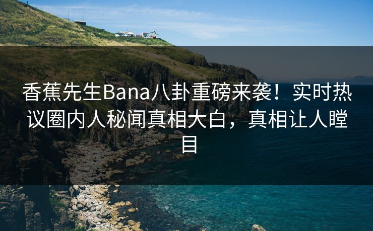 香蕉先生Bana八卦重磅来袭！实时热议圈内人秘闻真相大白，真相让人瞠目