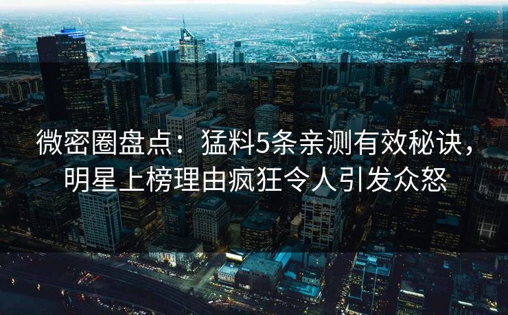 微密圈盘点：猛料5条亲测有效秘诀，明星上榜理由疯狂令人引发众怒
