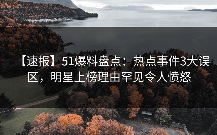 【速报】51爆料盘点：热点事件3大误区，明星上榜理由罕见令人愤怒