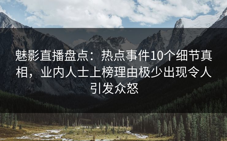 魅影直播盘点:热点事件10个细节真相,业内人士上榜理由极少出现令人引发众怒 魅影直播盘点:热点事件10个细节真相,业内人士上榜理由极少出现令人引发众怒