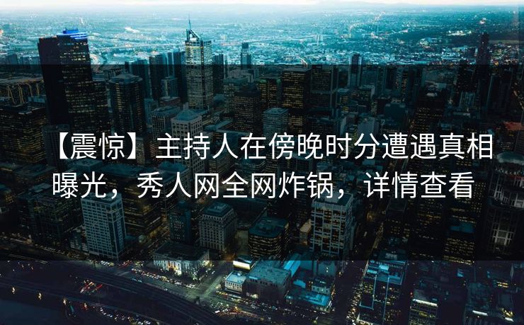 【震惊】主持人在傍晚时分遭遇真相 曝光，秀人网全网炸锅，详情查看