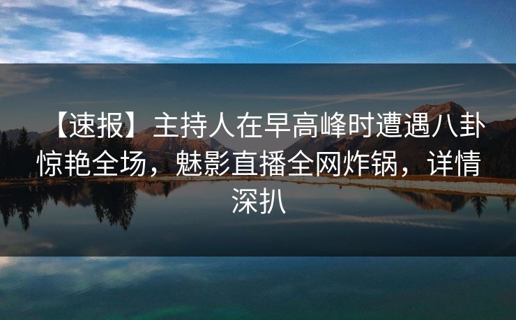 【速报】主持人在早高峰时遭遇八卦 惊艳全场，魅影直播全网炸锅，详情深扒
