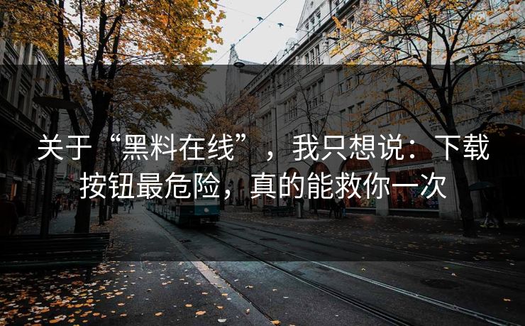 关于“黑料在线”，我只想说：下载按钮最危险，真的能救你一次