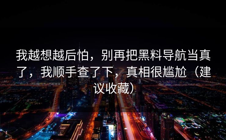 我越想越后怕，别再把黑料导航当真了，我顺手查了下，真相很尴尬（建议收藏）