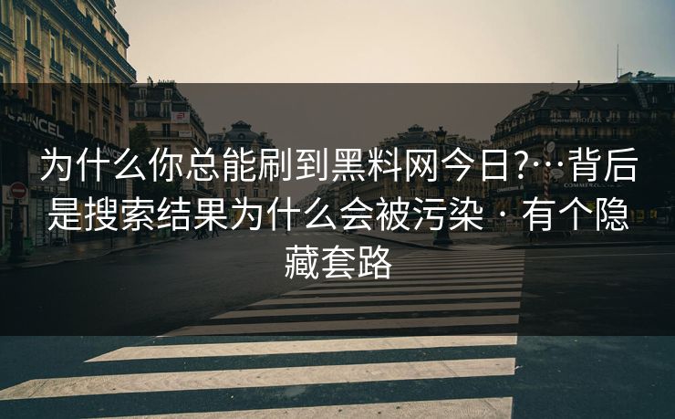 为什么你总能刷到黑料网今日?…背后是搜索结果为什么会被污染 · 有个隐藏套路