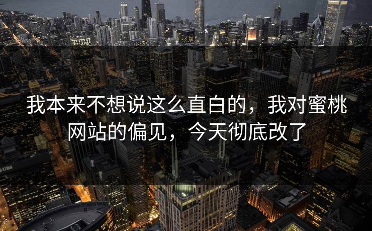 我本来不想说这么直白的,我对蜜桃网站的偏见,今天彻底改了 我本来不想说这么直白的,我对蜜桃网站的偏见,今天彻底改了