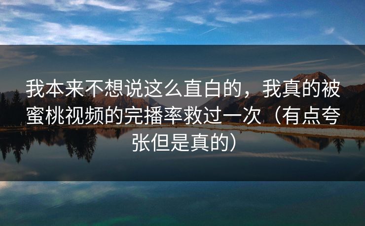 我本来不想说这么直白的,我真的被蜜桃视频的完播率救过一次(有点夸张但是真的) 我本来不想说这么直白的,我真的被蜜桃视频的完播率救过一次(有点夸张但是真的)