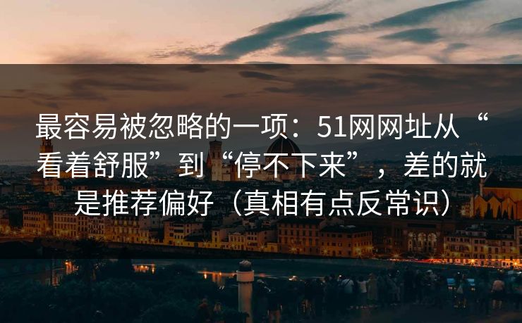 最容易被忽略的一项:51网网址从“看着舒服”到“停不下来”,差的就是推荐偏好(真相有点反常识) 最容易被忽略的一项:51网网址从“看着舒服”到“停不下来”,差的就是推荐偏好(真相有点反常识)