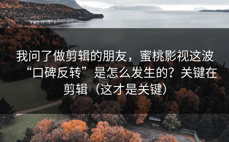我问了做剪辑的朋友，蜜桃影视这波“口碑反转”是怎么发生的？关键在剪辑（这才是关键）