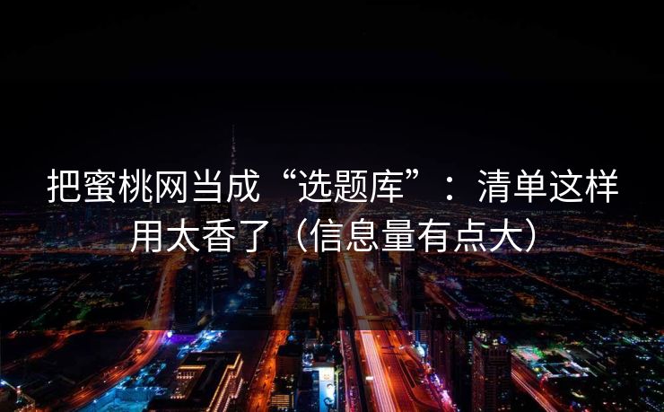 把蜜桃网当成“选题库”：清单这样用太香了（信息量有点大）