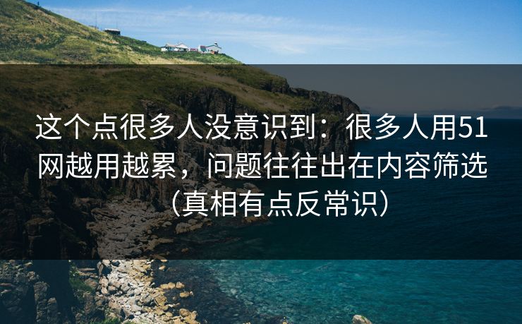 这个点很多人没意识到:很多人用51网越用越累,问题往往出在内容筛选(真相有点反常识) 这个点很多人没意识到:很多人用51网越用越累,问题往往出在内容筛选(真相有点反常识)
