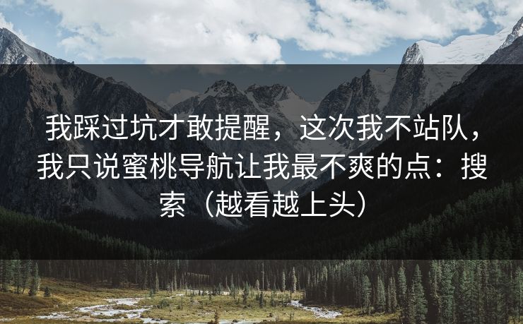 我踩过坑才敢提醒,这次我不站队,我只说蜜桃导航让我最不爽的点:搜索(越看越上头) 我踩过坑才敢提醒,这次我不站队,我只说蜜桃导航让我最不爽的点:搜索(越看越上头)