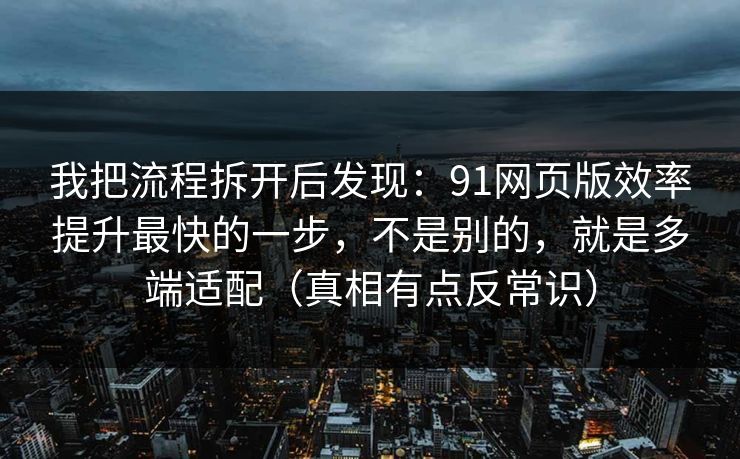 我把流程拆开后发现：91网页版效率提升最快的一步，不是别的，就是多端适配（真相有点反常识）