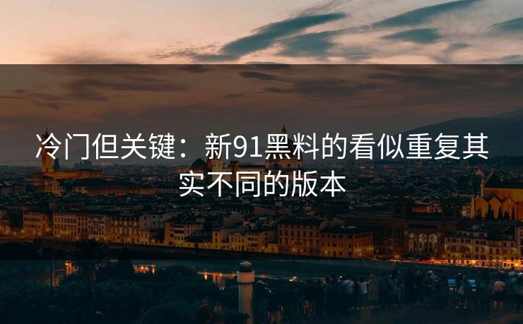 冷门但关键：新91黑料的看似重复其实不同的版本